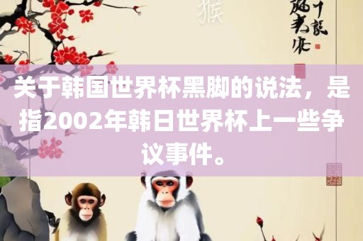 关于韩国世界杯黑脚的说法，是指2002年韩日世界杯上一些争议事件。广西贺州市华昌新材料有限公司