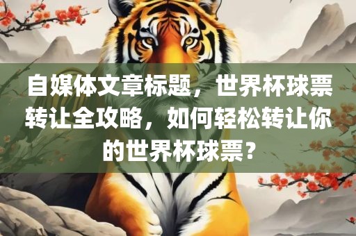 自媒体文章标题，世界杯球票转广西贺州市华昌新材料有限公司让全攻略，如何轻松转让你的世界杯球票？