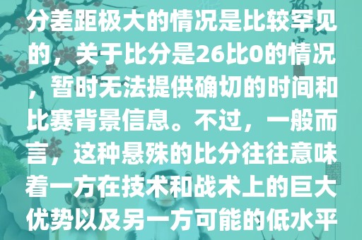 在世界杯足球比赛中，出现比分差距极大的情况是比较罕见的，关于比分是26比0的情况，暂时无法提供确切的时间和比赛背景信息。不过，一般而言，这种悬殊的比分往往意味着一方在技术和战术上的巨大优势以及另一方可能的低水平表现。