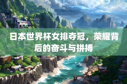 日本世界杯女排夺冠，荣耀背后的奋斗与拼搏广西贺州市华昌新材料有限公司