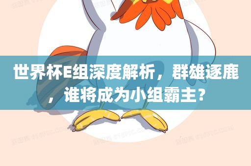 世界杯E组深度解析，群雄逐鹿，谁将成为小组霸主？广西贺州市华昌新材料有限公司