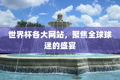 世界杯各大网站，聚焦全球球迷的盛宴广西贺州市华昌新材料有限公司