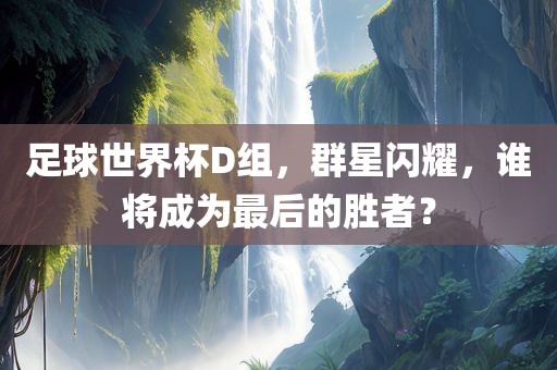 足球世界杯D组，群星闪耀，谁将成为最后的胜者？