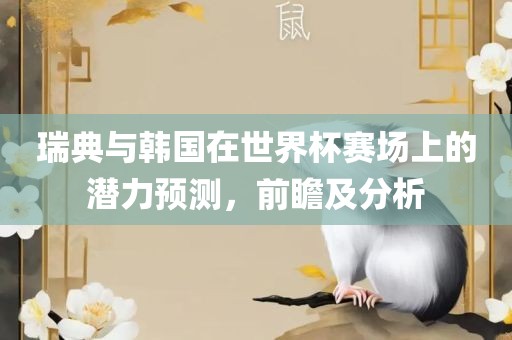 瑞典与韩国在世界杯赛场上的潜力预测，前瞻及分析广西贺州市华昌新材料有限公司