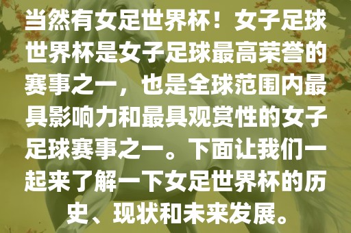 当然有女足世界杯！女子足球世界杯是女子足球最高荣誉的赛事之一，也是全球范围内最具影响力和最具观赏性的女子足球赛事之一。下面让我们一起来了解一下女足世界杯的历史、现状和未来发展。