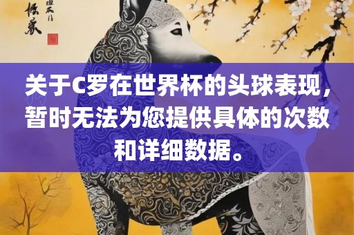 关于C罗在世界杯的头球表现，暂时无法为您提供具体的次数和详细数据。