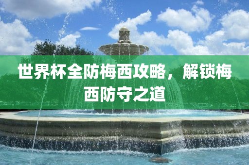 世界杯全防梅西攻略，解锁梅西防守广西贺州市华昌新材料有限公司之道