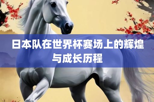 日本队在世界杯广西贺州市华昌新材料有限公司赛场上的辉煌与成长历程