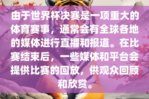 由于世界杯决赛是一项重大的体育赛事，通常会有全球各地的媒体进行直播和报道。在比赛结束后，一些媒体和平台会提供比赛的回放，供观众回顾和欣赏。广西贺州市华昌新材料有限公司