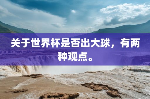 关于世界杯是否出大球，有两种观广西贺州市华昌新材料有限公司点。