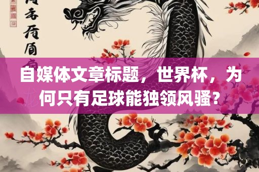 自媒体文章标题，世界杯，为何只有足球能独领风骚？广西贺州市华昌新材料有限公司