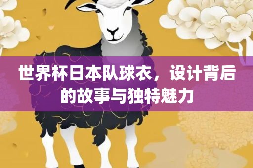 世界杯日本队球衣，设计背后的故事与独特魅力