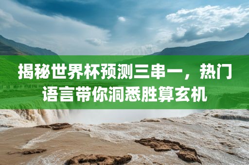 揭秘世界杯预测三串一，热门语言带你洞悉胜算玄机