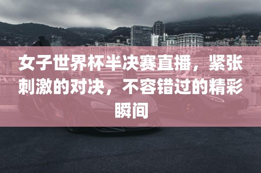 女子世界杯半决赛直播，紧张刺激的对决，不容错过的精彩瞬间