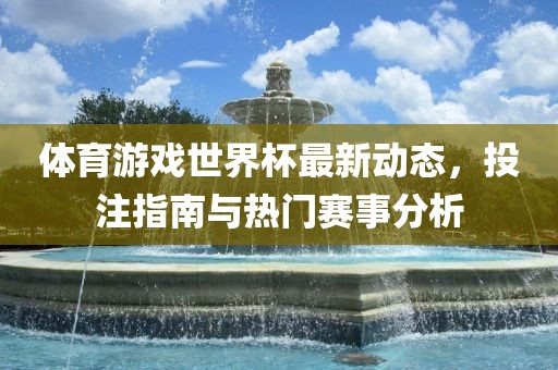 体育游戏世界杯最新动态，投注指南与热门赛事分析广西贺州市华昌新材料有限公司