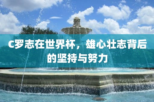 C罗志在世界杯，雄心壮志背后的坚持与努力广西贺州市华昌新材料有限公司