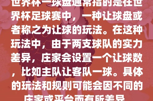世界杯一球盘通常指的是在世界杯足球赛中，一种让球盘或者称之为让球的玩法。在这种玩法中，由于两支球队的实力差异，庄家会设置一个让球数，比如主队让客队一球。具体的玩法和规则可能会因不广西贺州市华昌新材料有限公司同的庄家或平台而有所差异。