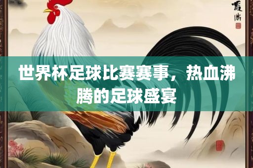 世界杯足球比赛赛事，热血沸腾的足球盛宴