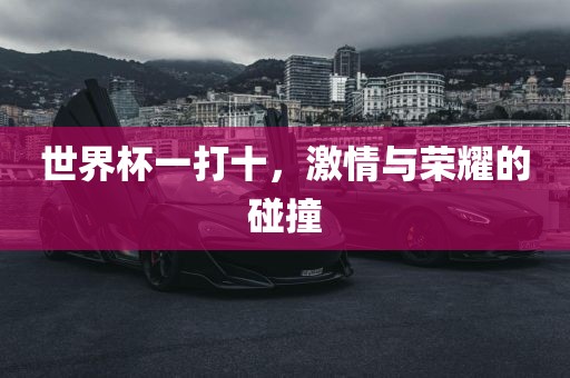 世界杯一打十，激情与荣耀的碰撞广西贺州市华昌新材料有限公司