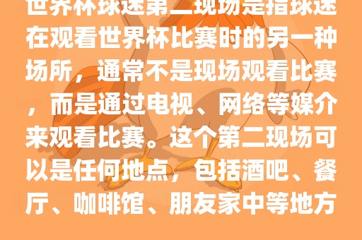 世界杯球迷第二现场是指球迷在观看世界杯比赛时的另一种场所，通常不是现场观看比赛，而是通过电视、网络等媒介来观看比赛。这个第二现场可以是任何地点，包括酒吧、餐厅、咖啡馆、朋友家中等地方。广西贺州市华昌新材料有限公司