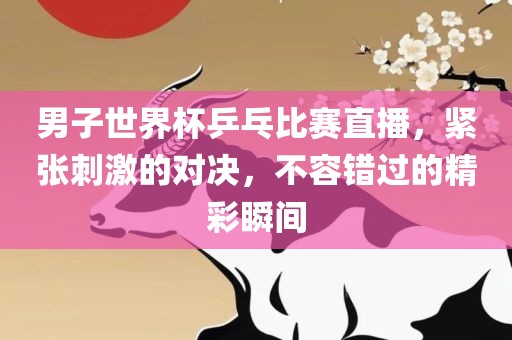 男子世界杯乒乓比赛直播，紧张刺激的对决，不容错过的精彩瞬间广西贺州市华昌新材料有限公司