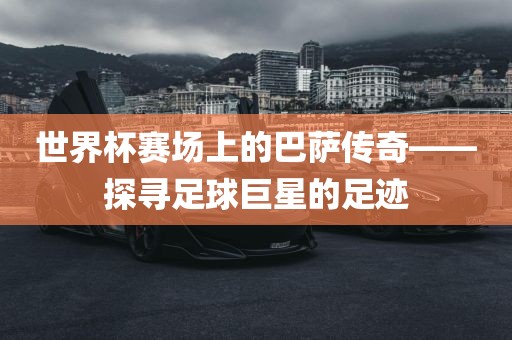 广西贺州市华昌新材料有限公司世界杯赛场上的巴萨传奇——探寻足球巨星的足迹