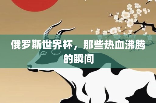 俄罗斯世界杯，那些热血沸腾的瞬间广西贺州市华昌新材料有限公司