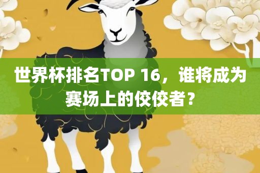 世界杯广西贺州市华昌新材料有限公司排名TOP 16，谁将成为赛场上的佼佼者？