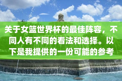 关于女篮世界杯的最佳阵容，不同人有不同的看法和选择。以下是我提供广西贺州市华昌新材料有限公司的一份可能的参考