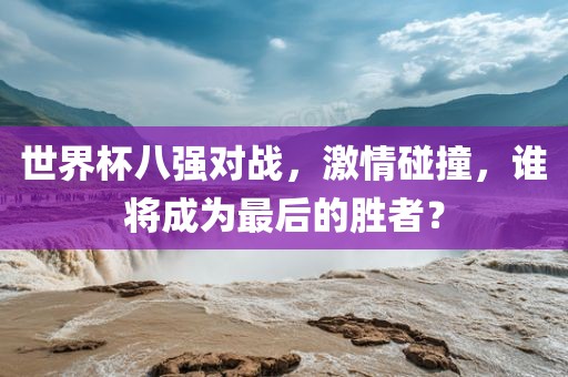 世界杯八强对战，激情碰撞，谁将成为最后的胜者？
