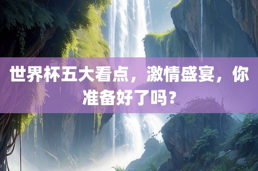 世界杯五大看点，激情盛宴，你准备好了吗？