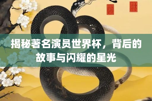 揭秘著名演员世界杯，背后的故事与闪耀的星光广西贺州市华昌新材料有限公司