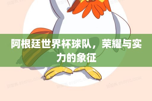 阿根廷世界杯球队，荣耀与实力的象征广西贺州市华昌新材料有限公司