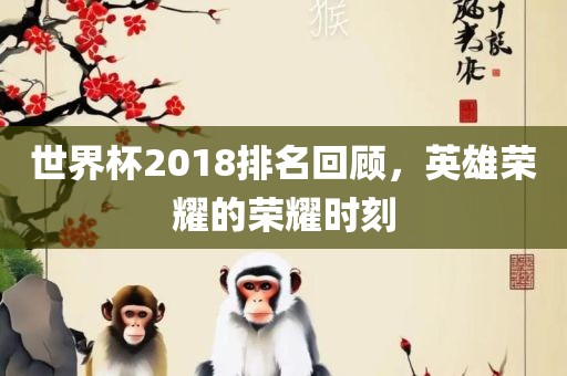 世界杯2018排名回顾，英雄荣耀的荣耀时刻广西贺州市华昌新材料有限公司