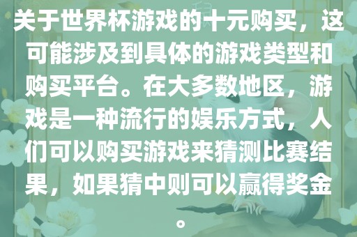关于世界杯游戏的十元购买，这可能涉及到具体的游戏类型和购买平台。在大多数地区，游戏是一种流行的娱乐方式，人们可以购买游戏来猜测比赛结果，如果猜中则可以赢得奖金。