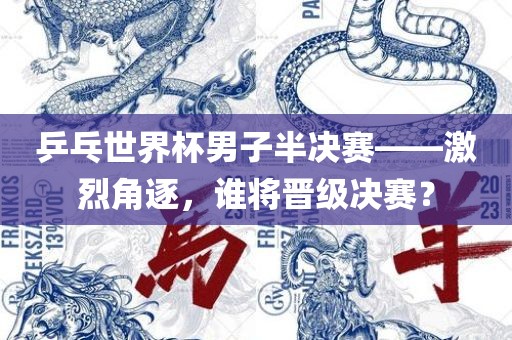 乒乓世界杯男子半决赛——激烈角逐，谁将晋级决赛？