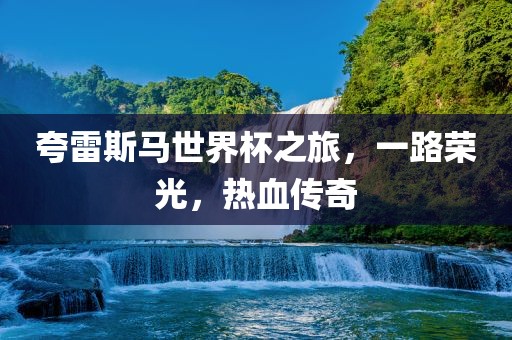 夸雷斯马世界杯之旅，一路荣光，热血传奇