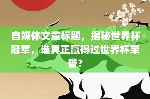 自媒体文章标题，揭秘世界杯冠军，谁真正赢得过世界杯荣誉？