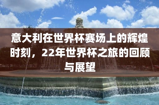 意大利在世界杯赛场上的辉煌时刻，22年世界杯之旅的回顾与展望广西贺州市华昌新材料有限公司