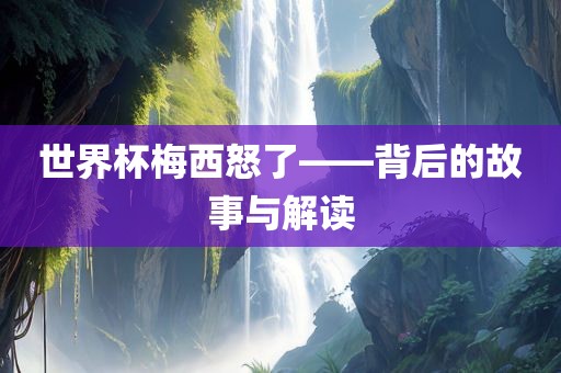 世界杯梅西怒了——背后的故事与解读广西贺州市华昌新材料有限公司
