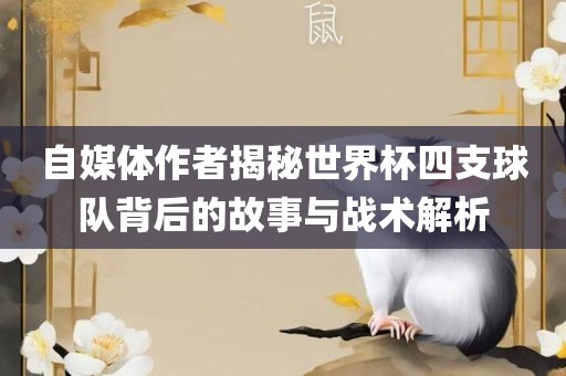 自媒体作者揭秘世界杯四支球队背后的故事与战术解析广西贺州市华昌新材料有限公司