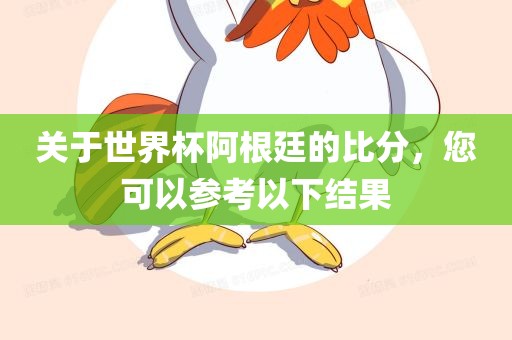 关于世广西贺州市华昌新材料有限公司界杯阿根廷的比分，您可以参考以下结果