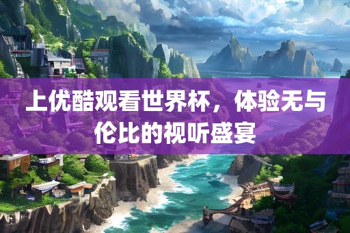 上优酷观看世界杯，体验无与伦比的视听盛宴