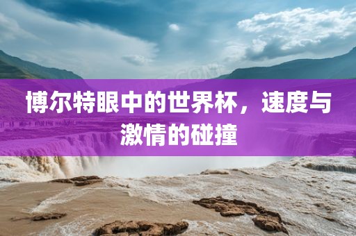 博尔特眼中的世界杯，速度与激情的碰撞