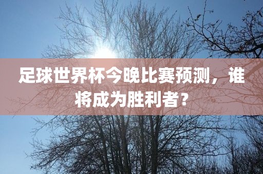 足球世界杯今晚比赛预测，谁将成为胜利者？