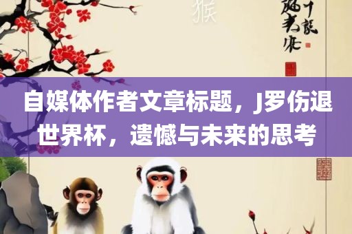 自媒体作者文章标题，J罗伤退世界杯，遗憾与未来的思考广西贺州市华昌新材料有限公司