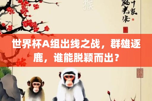 世界杯A组出线之战，群雄逐鹿，谁能脱颖而出？