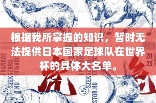 根据我所掌握的知识，暂时无法提供日本国家足球队在世界杯的具体大名单。广西贺州市华昌新材料有限公司