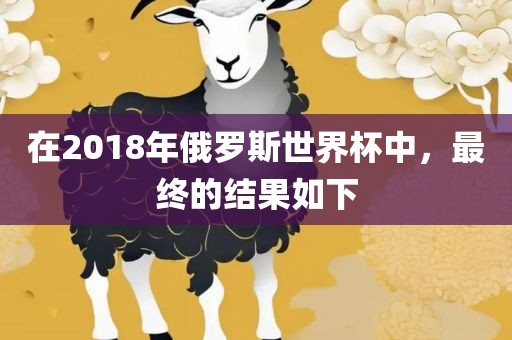 在2018年俄罗斯世界杯中，最终的结果如下