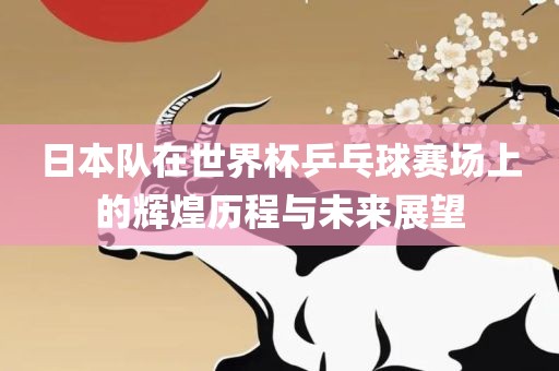 日本队在世界杯乒乓球赛场上的辉煌历程与未来展望